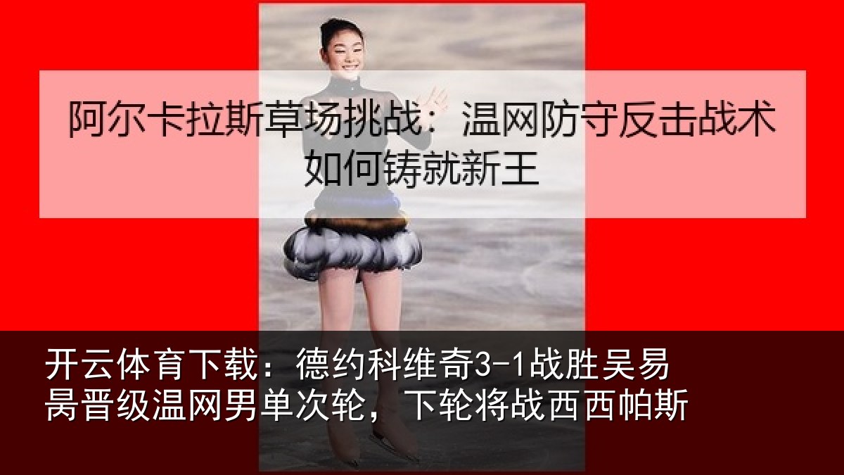 开云体育下载：德约相关情况晋级相关情况将战西西帕斯