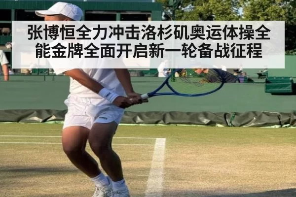 张博恒全力冲击洛杉矶奥运体操全能金牌全面开启新一轮备战征程