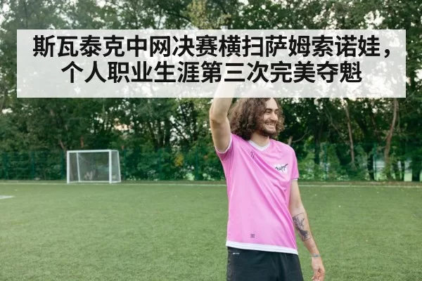 斯瓦泰克中网决赛横扫萨姆索诺娃，个人职业生涯第三次完美夺魁