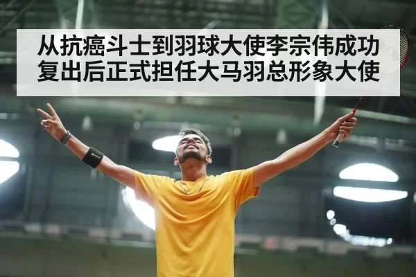 从抗癌斗士到羽球大使李宗伟成功复出后正式担任大马羽总形象大使