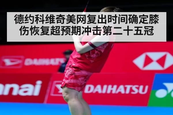 德约科维奇美网复出时间确定膝伤恢复超预期冲击第二十五冠