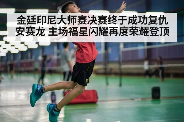 金廷印尼大师赛决赛终于成功复仇安赛龙 主场福星闪耀再度荣耀登顶