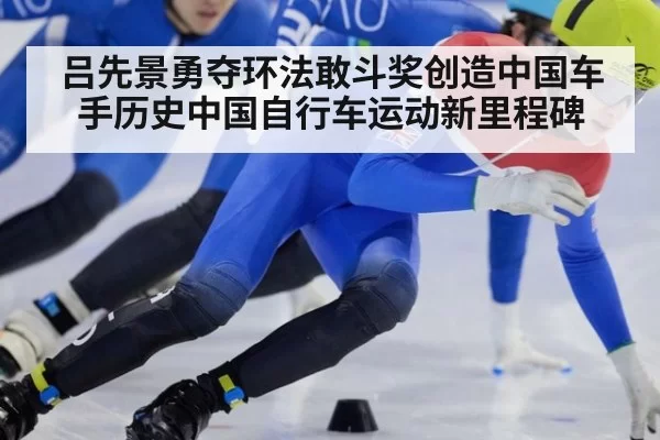 吕先景勇夺环法敢斗奖创造中国车手历史中国自行车运动新里程碑