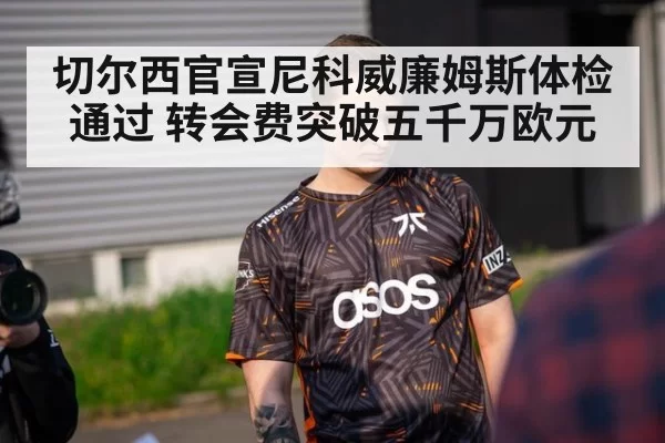 切尔西官宣尼科威廉姆斯体检通过 转会费突破五千万欧元