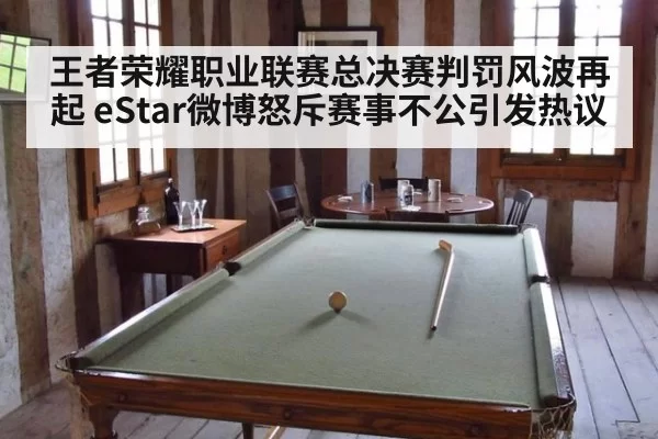 王者荣耀职业联赛总决赛判罚风波再起 eStar微博怒斥赛事不公引发热议