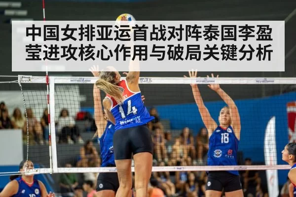 中国女排亚运首战对阵泰国李盈莹进攻核心作用与破局关键分析