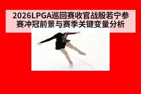 2026LPGA巡回赛收官战殷若宁参赛冲冠前景与赛季关键变量分析