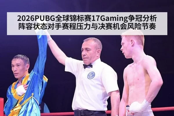 2026PUBG全球锦标赛17Gaming争冠分析 阵容状态对手赛程压力与决赛机会风险节奏